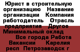 Юрист в строительную организацию › Название организации ­ Компания-работодатель › Отрасль предприятия ­ Другое › Минимальный оклад ­ 35 000 - Все города Работа » Вакансии   . Карелия респ.,Петрозаводск г.